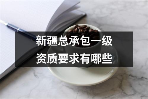 新疆总承包一级资质要求有哪些